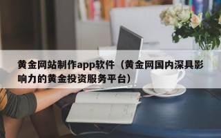 单县黄金网站制作app软件（黄金网国内深具影响力的黄金投资服务平台）