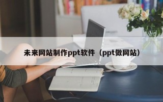 单县未来网站制作ppt软件（ppt做网站）