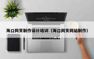 单县海口网页制作设计培训（海口网页网站制作）