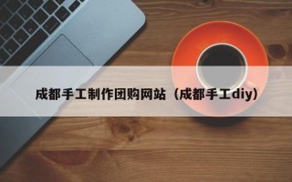 单县成都手工制作团购网站（成都手工diy）