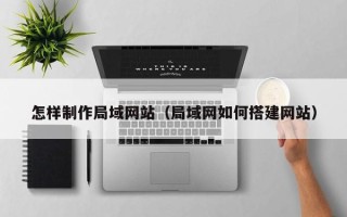 单县怎样制作局域网站（局域网如何搭建网站）
