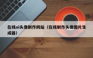 单县在线ai头像制作网站（在线制作头像图片生成器）