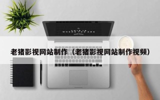 单县老猪影视网站制作（老猪影视网站制作视频）