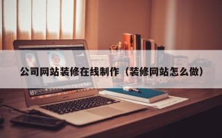 单县公司网站装修在线制作（装修网站怎么做）
