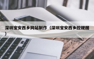 单县深圳宝安西乡网站制作（深圳宝安西乡控规图）