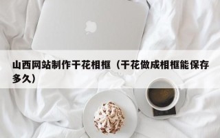 单县山西网站制作干花相框（干花做成相框能保存多久）