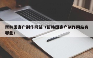 单县帮韩国客户制作网站（帮韩国客户制作网站有哪些）